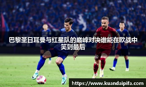 巴黎圣日耳曼与红星队的巅峰对决谁能在欧战中笑到最后