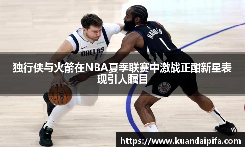 独行侠与火箭在NBA夏季联赛中激战正酣新星表现引人瞩目